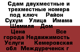 Сдам двухместные и трехместные номера под ключ. › Район ­ Сухум › Улица ­ Имама-Шамиля › Дом ­ 63 › Цена ­ 1000-1500 - Все города Недвижимость » Услуги   . Кемеровская обл.,Междуреченск г.